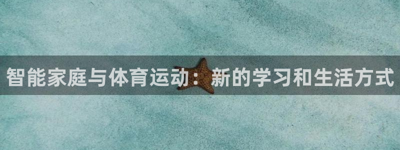 三亿体育网页版：智能家庭与体育运动：新的学习和生活方式