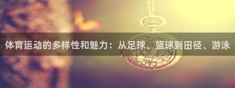 三亿体育登录：体育运动的多样性和魅力：从足球、篮球到田径、游泳